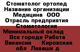 Стоматолог-ортопед › Название организации ­ Медицина, ООО › Отрасль предприятия ­ Стоматология › Минимальный оклад ­ 1 - Все города Работа » Вакансии   . Кировская обл.,Леваши д.